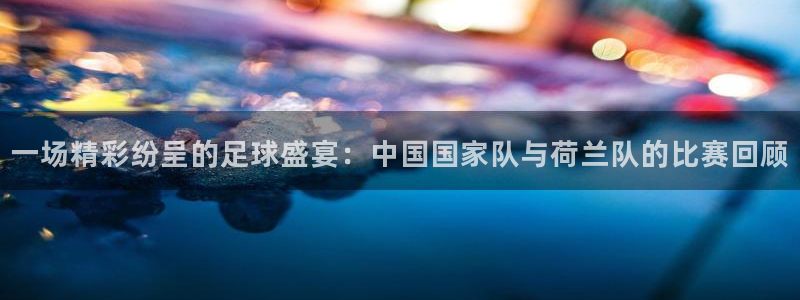一场精彩纷呈的足球盛宴：中国国家队与