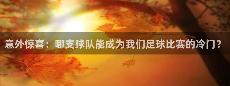  意外惊喜：哪支球队能成为我们足球比赛的冷门？