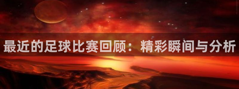 最近的足球比赛回顾：精彩瞬间与分析